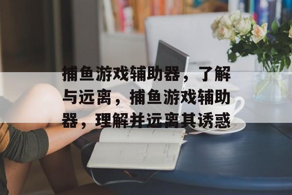 捕鱼游戏辅助器，了解与远离，捕鱼游戏辅助器，理解并远离其诱惑