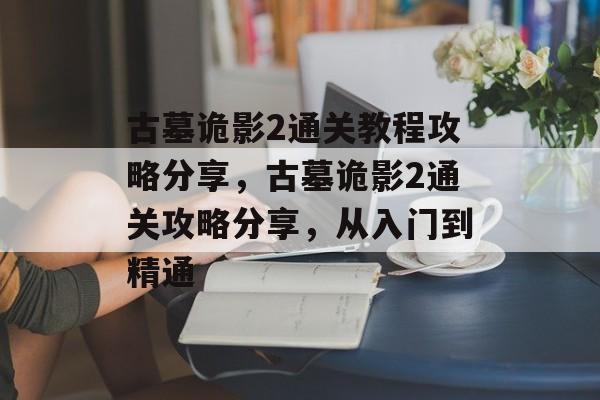 古墓诡影2通关教程攻略分享，古墓诡影2通关攻略分享，从入门到精通