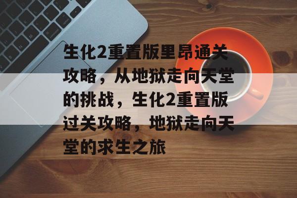 生化2重置版里昂通关攻略,从地狱走向天堂的挑战,生化2重置版过关攻略,地狱走向天堂的求生之旅 生化2重置版里昂通关攻略,从地狱走向天堂的挑战,生化2重置版过关攻略,地狱走向天堂的求生之旅