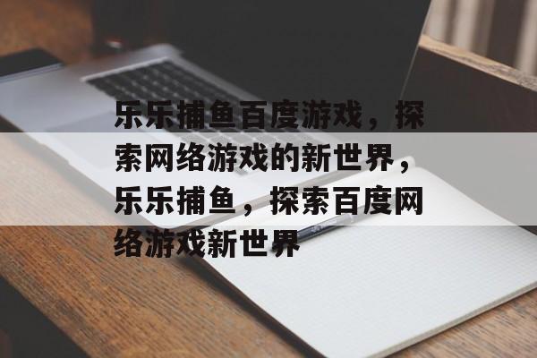 乐乐捕鱼百度游戏,探索网络游戏的新世界,乐乐捕鱼,探索百度网络游戏新世界 乐乐捕鱼百度游戏,探索网络游戏的新世界,乐乐捕鱼,探索百度网络游戏新世界