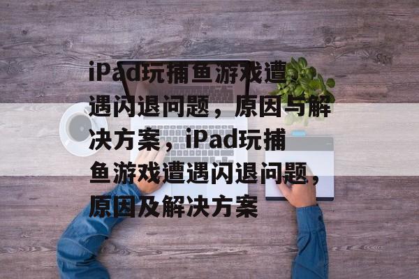 iPad玩捕鱼游戏遭遇闪退问题,原因与解决方案,iPad玩捕鱼游戏遭遇闪退问题,原因及解决方案 iPad玩捕鱼游戏遭遇闪退问题,原因与解决方案,iPad玩捕鱼游戏遭遇闪退问题,原因及解决方案