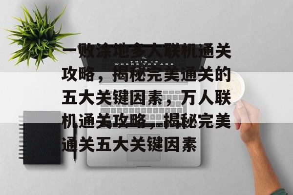 一败涂地多人联机通关攻略,揭秘完美通关的五大关键因素,万人联机通关攻略,揭秘完美通关五大关键因素 一败涂地多人联机通关攻略,揭秘完美通关的五大关键因素,万人联机通关攻略,揭秘完美通关五大关键因素