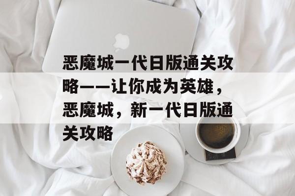 恶魔城一代日版通关攻略——让你成为英雄,恶魔城,新一代日版通关攻略 恶魔城一代日版通关攻略——让你成为英雄,恶魔城,新一代日版通关攻略