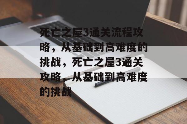 死亡之屋3通关流程攻略,从基础到高难度的挑战,死亡之屋3通关攻略,从基础到高难度的挑战 死亡之屋3通关流程攻略,从基础到高难度的挑战,死亡之屋3通关攻略,从基础到高难度的挑战
