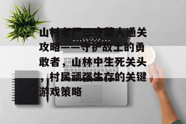 山村老尸三守墓人通关攻略——守护故土的勇敢者，山林中生死关头，村民顽强生存的关键游戏策略