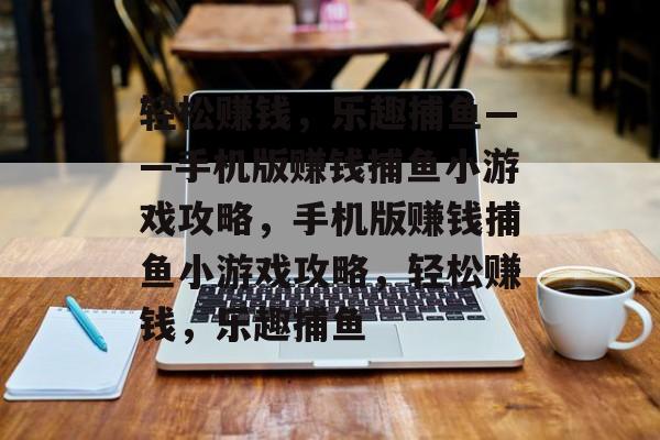 轻松赚钱,乐趣捕鱼——手机版赚钱捕鱼小游戏攻略,手机版赚钱捕鱼小游戏攻略,轻松赚钱,乐趣捕鱼 轻松赚钱,乐趣捕鱼——手机版赚钱捕鱼小游戏攻略,手机版赚钱捕鱼小游戏攻略,轻松赚钱,乐趣捕鱼