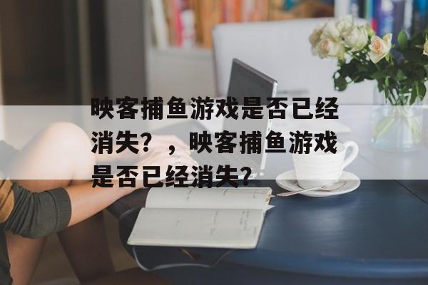 映客捕鱼游戏是否已经消失？，映客捕鱼游戏是否已经消失？
