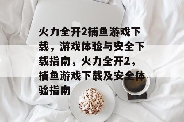 火力全开2捕鱼游戏下载，游戏体验与安全下载指南，火力全开2，捕鱼游戏下载及安全体验指南