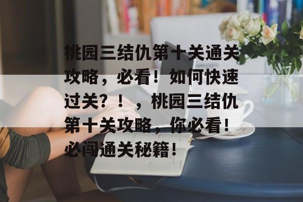 桃园三结仇第十关通关攻略,必看!如何快速过关?!,桃园三结仇第十关攻略,你必看!必闯通关秘籍! 桃园三结仇第十关通关攻略,必看!如何快速过关?!,桃园三结仇第十关攻略,你必看!必闯通关秘籍!