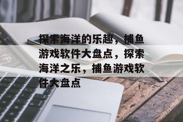 探索海洋的乐趣,捕鱼游戏软件大盘点,探索海洋之乐,捕鱼游戏软件大盘点 探索海洋的乐趣,捕鱼游戏软件大盘点,探索海洋之乐,捕鱼游戏软件大盘点