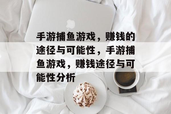 手游捕鱼游戏,赚钱的途径与可能性,手游捕鱼游戏,赚钱途径与可能性分析 手游捕鱼游戏,赚钱的途径与可能性,手游捕鱼游戏,赚钱途径与可能性分析