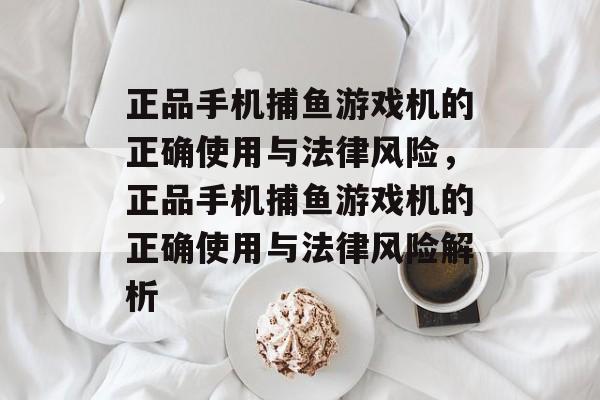 正品手机捕鱼游戏机的正确使用与法律风险,正品手机捕鱼游戏机的正确使用与法律风险解析 正品手机捕鱼游戏机的正确使用与法律风险,正品手机捕鱼游戏机的正确使用与法律风险解析