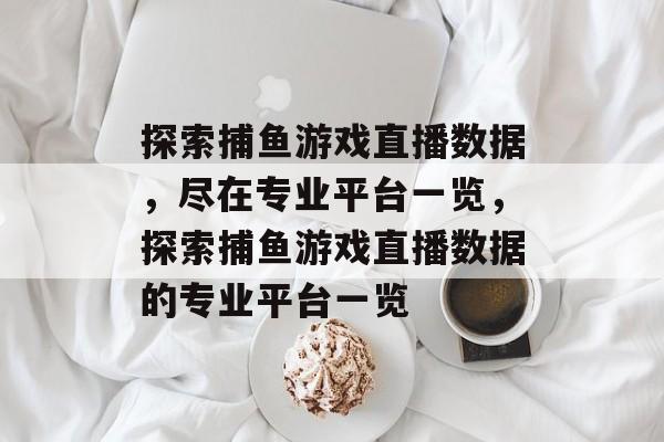 探索捕鱼游戏直播数据,尽在专业平台一览,探索捕鱼游戏直播数据的专业平台一览 探索捕鱼游戏直播数据,尽在专业平台一览,探索捕鱼游戏直播数据的专业平台一览