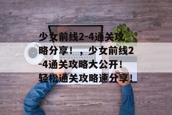 少女前线2-4通关攻略分享！，少女前线2-4通关攻略大公开！轻松通关攻略速分享！