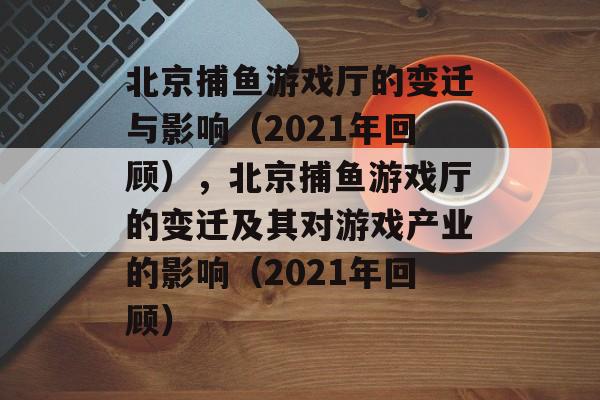 北京捕鱼游戏厅的变迁与影响(2021年回顾),北京捕鱼游戏厅的变迁及其对游戏产业的影响(2021年回顾) 北京捕鱼游戏厅的变迁与影响(2021年回顾),北京捕鱼游戏厅的变迁及其对游戏产业的影响(2021年回顾)