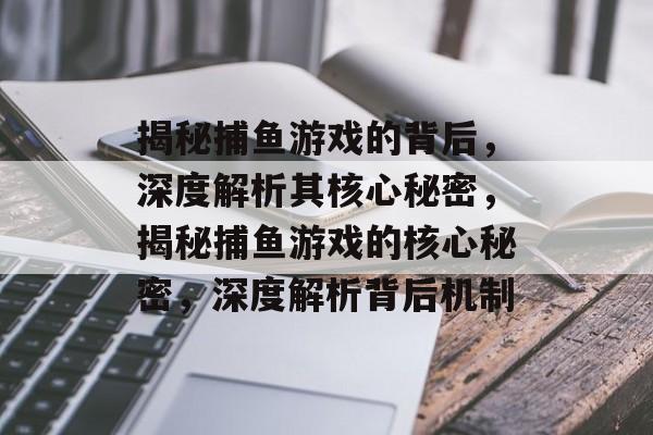 揭秘捕鱼游戏的背后,深度解析其核心秘密,揭秘捕鱼游戏的核心秘密,深度解析背后机制 揭秘捕鱼游戏的背后,深度解析其核心秘密,揭秘捕鱼游戏的核心秘密,深度解析背后机制