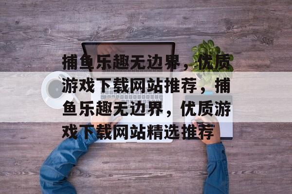捕鱼乐趣无边界,优质游戏下载网站推荐,捕鱼乐趣无边界,优质游戏下载网站精选推荐 捕鱼乐趣无边界,优质游戏下载网站推荐,捕鱼乐趣无边界,优质游戏下载网站精选推荐