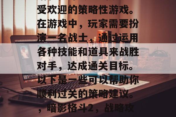 暗影格斗2是一款十分受欢迎的策略性游戏。在游戏中,玩家需要扮演一名战士,通过运用各种技能和道具来战胜对手,达成通关目标。以下是一些可以帮助你顺利过关的策略建议。,暗影格斗2,战略攻略大公开 暗影格斗2是一款十分受欢迎的策略性游戏。在游戏中,玩家需要扮演一名战士,通过运用各种技能和道具来战胜对手,达成通关目标。以下是一些可以帮助你顺利过关的策略建议。,暗影格斗2,战略攻略大公开