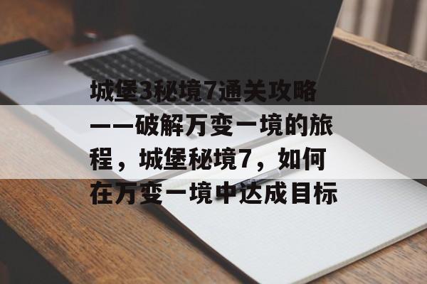 城堡3秘境7通关攻略——破解万变一境的旅程,城堡秘境7,如何在万变一境中达成目标 城堡3秘境7通关攻略——破解万变一境的旅程,城堡秘境7,如何在万变一境中达成目标