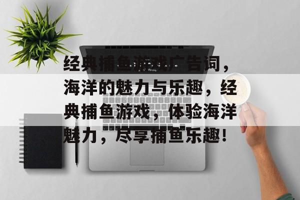 经典捕鱼游戏广告词，海洋的魅力与乐趣，经典捕鱼游戏，体验海洋魅力，尽享捕鱼乐趣！