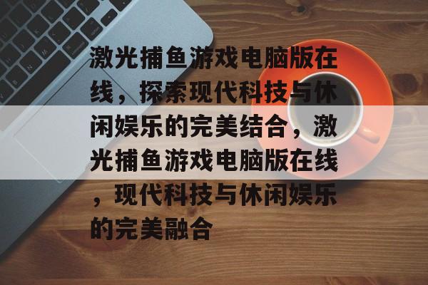 激光捕鱼游戏电脑版在线,探索现代科技与休闲娱乐的完美结合,激光捕鱼游戏电脑版在线,现代科技与休闲娱乐的完美融合 激光捕鱼游戏电脑版在线,探索现代科技与休闲娱乐的完美结合,激光捕鱼游戏电脑版在线,现代科技与休闲娱乐的完美融合