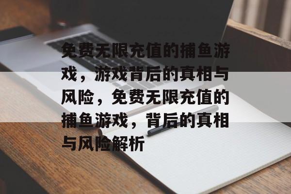 免费无限充值的捕鱼游戏,游戏背后的真相与风险,免费无限充值的捕鱼游戏,背后的真相与风险解析 免费无限充值的捕鱼游戏,游戏背后的真相与风险,免费无限充值的捕鱼游戏,背后的真相与风险解析