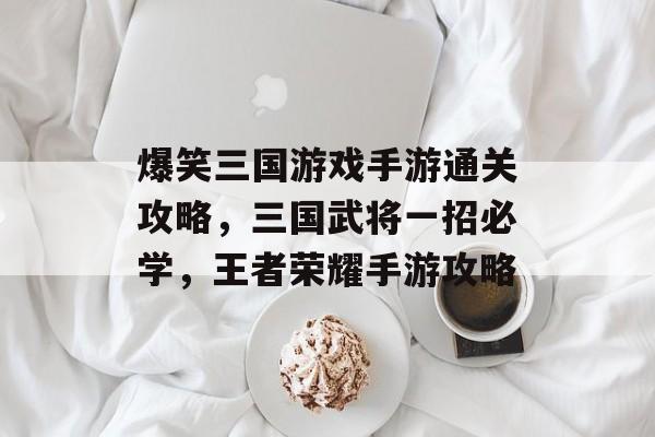 爆笑三国游戏手游通关攻略,三国武将一招必学,王者荣耀手游攻略 爆笑三国游戏手游通关攻略,三国武将一招必学,王者荣耀手游攻略