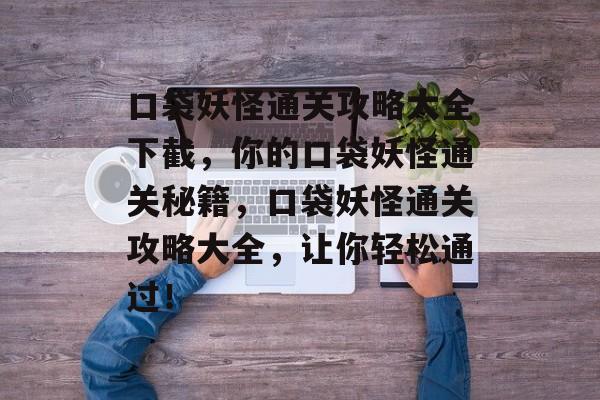 口袋妖怪通关攻略大全下截,你的口袋妖怪通关秘籍,口袋妖怪通关攻略大全,让你轻松通过! 口袋妖怪通关攻略大全下截,你的口袋妖怪通关秘籍,口袋妖怪通关攻略大全,让你轻松通过!