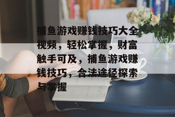 捕鱼游戏赚钱技巧大全视频,轻松掌握,财富触手可及,捕鱼游戏赚钱技巧,合法途径探索与掌握 捕鱼游戏赚钱技巧大全视频,轻松掌握,财富触手可及,捕鱼游戏赚钱技巧,合法途径探索与掌握