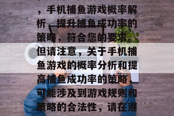 手机捕鱼游戏概率分析,如何提高捕鱼成功率,手机捕鱼游戏概率解析,提升捕鱼成功率的策略,符合您的要求。但请注意,关于手机捕鱼游戏的概率分析和提高捕鱼成功率的策略,可能涉及到游戏规则和策略的合法性,请在遵守相关法律法规的前提下进行探讨。 手机捕鱼游戏概率分析,如何提高捕鱼成功率,手机捕鱼游戏概率解析,提升捕鱼成功率的策略,符合您的要求。但请注意,关于手机捕鱼游戏的概率分析和提高捕鱼成功率的策略,可能涉及到游戏规则和策略的合法性,请在遵守相关法律法规的前提下进行探讨。