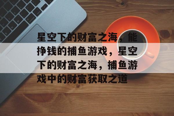 星空下的财富之海,能挣钱的捕鱼游戏,星空下的财富之海,捕鱼游戏中的财富获取之道 星空下的财富之海,能挣钱的捕鱼游戏,星空下的财富之海,捕鱼游戏中的财富获取之道
