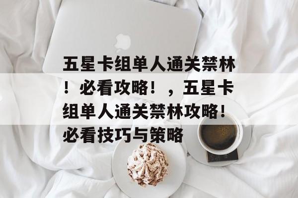 五星卡组单人通关禁林!必看攻略!,五星卡组单人通关禁林攻略!必看技巧与策略 五星卡组单人通关禁林!必看攻略!,五星卡组单人通关禁林攻略!必看技巧与策略