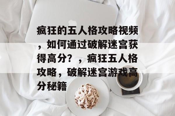 疯狂的五人格攻略视频,如何通过破解迷宫获得高分?,疯狂五人格攻略,破解迷宫游戏高分秘籍 疯狂的五人格攻略视频,如何通过破解迷宫获得高分?,疯狂五人格攻略,破解迷宫游戏高分秘籍