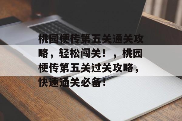 桃园梗传第五关通关攻略，轻松闯关！，桃园梗传第五关过关攻略，快速通关必备！