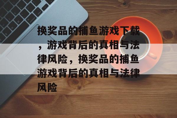 换奖品的捕鱼游戏下载,游戏背后的真相与法律风险,换奖品的捕鱼游戏背后的真相与法律风险 换奖品的捕鱼游戏下载,游戏背后的真相与法律风险,换奖品的捕鱼游戏背后的真相与法律风险