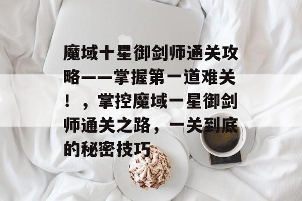 魔域十星御剑师通关攻略——掌握第一道难关!,掌控魔域一星御剑师通关之路,一关到底的秘密技巧 魔域十星御剑师通关攻略——掌握第一道难关!,掌控魔域一星御剑师通关之路,一关到底的秘密技巧