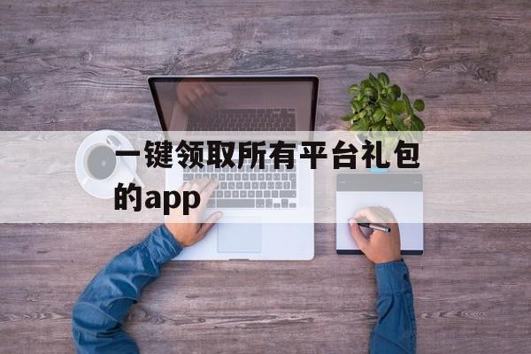 一键领取所有平台礼包的app 一键领取所有平台礼包的app
