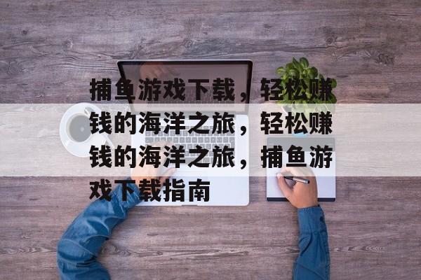 捕鱼游戏下载,轻松赚钱的海洋之旅,轻松赚钱的海洋之旅,捕鱼游戏下载指南 捕鱼游戏下载,轻松赚钱的海洋之旅,轻松赚钱的海洋之旅,捕鱼游戏下载指南