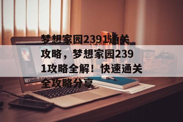 梦想家园2391通关攻略,梦想家园2391攻略全解!快速通关全攻略分享 梦想家园2391通关攻略,梦想家园2391攻略全解!快速通关全攻略分享