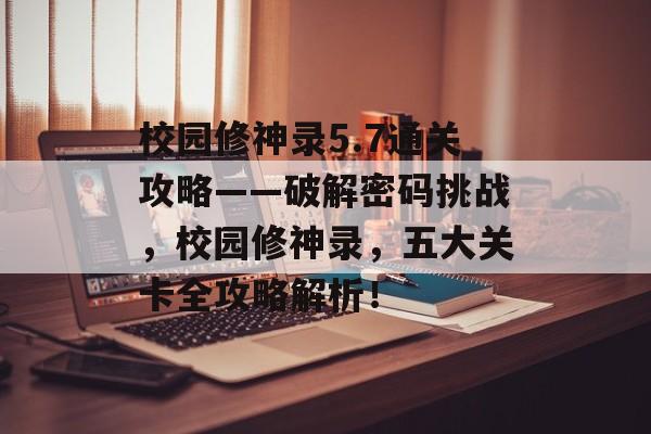 校园修神录5.7通关攻略——破解密码挑战,校园修神录,五大关卡全攻略解析! 校园修神录5.7通关攻略——破解密码挑战,校园修神录,五大关卡全攻略解析!
