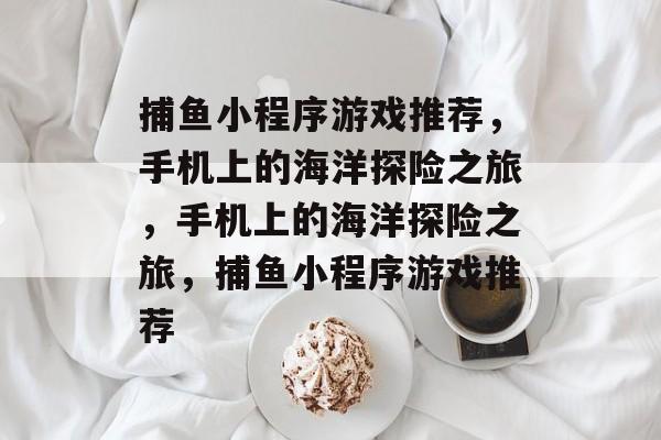 捕鱼小程序游戏推荐,手机上的海洋探险之旅,手机上的海洋探险之旅,捕鱼小程序游戏推荐 捕鱼小程序游戏推荐,手机上的海洋探险之旅,手机上的海洋探险之旅,捕鱼小程序游戏推荐