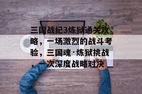 三国战纪3炼狱通关攻略,一场激烈的战斗考验,三国魂·炼狱挑战,一次深度战略对决 三国战纪3炼狱通关攻略,一场激烈的战斗考验,三国魂·炼狱挑战,一次深度战略对决