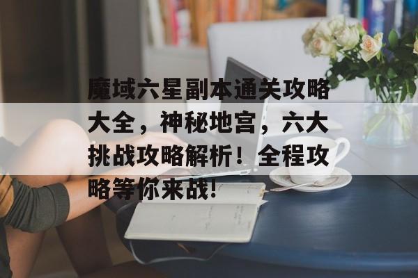 魔域六星副本通关攻略大全,神秘地宫,六大挑战攻略解析!全程攻略等你来战! 魔域六星副本通关攻略大全,神秘地宫,六大挑战攻略解析!全程攻略等你来战!