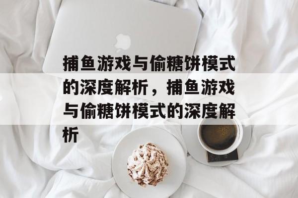 捕鱼游戏与偷糖饼模式的深度解析,捕鱼游戏与偷糖饼模式的深度解析 捕鱼游戏与偷糖饼模式的深度解析,捕鱼游戏与偷糖饼模式的深度解析