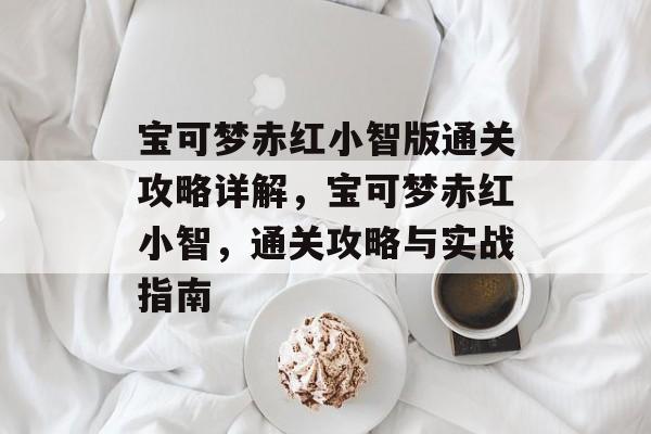 宝可梦赤红小智版通关攻略详解，宝可梦赤红小智，通关攻略与实战指南