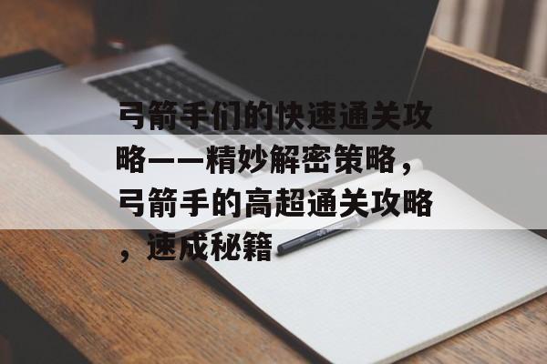 弓箭手们的快速通关攻略——精妙解密策略,弓箭手的高超通关攻略,速成秘籍 弓箭手们的快速通关攻略——精妙解密策略,弓箭手的高超通关攻略,速成秘籍