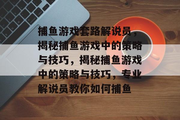 捕鱼游戏套路解说员,揭秘捕鱼游戏中的策略与技巧,揭秘捕鱼游戏中的策略与技巧,专业解说员教你如何捕鱼 捕鱼游戏套路解说员,揭秘捕鱼游戏中的策略与技巧,揭秘捕鱼游戏中的策略与技巧,专业解说员教你如何捕鱼