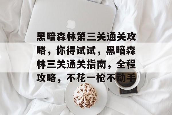 黑暗森林第三关通关攻略,你得试试,黑暗森林三关通关指南,全程攻略,不花一枪不动手 黑暗森林第三关通关攻略,你得试试,黑暗森林三关通关指南,全程攻略,不花一枪不动手