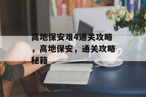 高地保安难4通关攻略,高地保安,通关攻略秘籍 高地保安难4通关攻略,高地保安,通关攻略秘籍