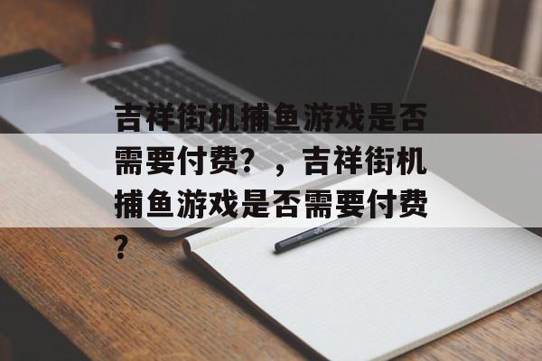 吉祥街机捕鱼游戏是否需要付费?,吉祥街机捕鱼游戏是否需要付费? 吉祥街机捕鱼游戏是否需要付费?,吉祥街机捕鱼游戏是否需要付费?